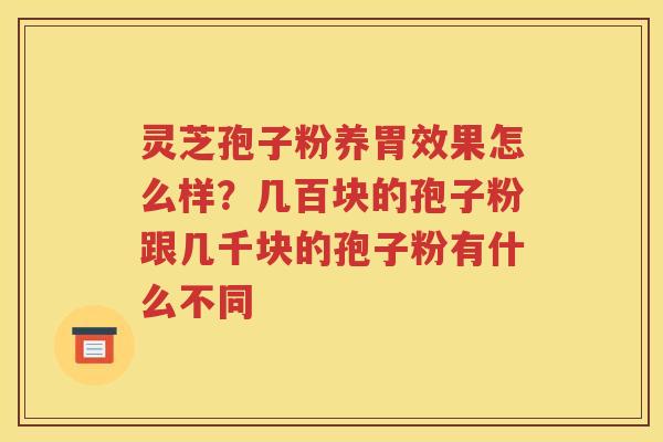 灵芝孢子粉养胃效果怎么样？几百块的孢子粉跟几千块的孢子粉有什么不同