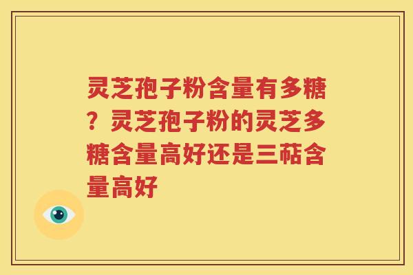 灵芝孢子粉含量有多糖？灵芝孢子粉的灵芝多糖含量高好还是三萜含量高好