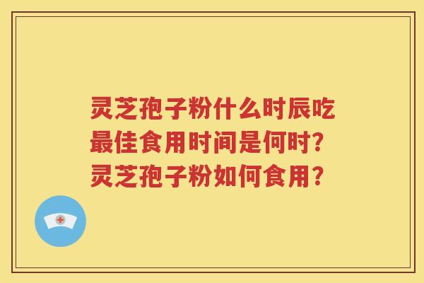 灵芝孢子粉什么时辰吃最佳食用时间是何时？灵芝孢子粉如何食用？