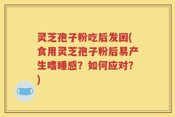 灵芝孢子粉吃后发困(食用灵芝孢子粉后易产生嗜睡感？如何应对？)