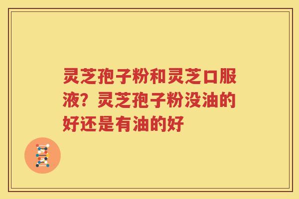 灵芝孢子粉和灵芝口服液？灵芝孢子粉没油的好还是有油的好