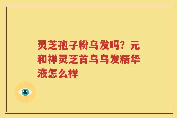 灵芝孢子粉乌发吗？元和祥灵芝首乌乌发精华液怎么样