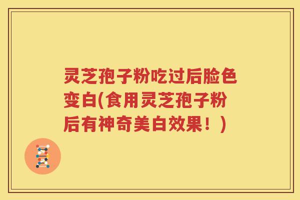 灵芝孢子粉吃过后脸色变白(食用灵芝孢子粉后有神奇美白效果！)