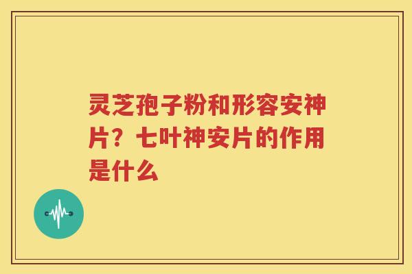 灵芝孢子粉和形容安神片？七叶神安片的作用是什么