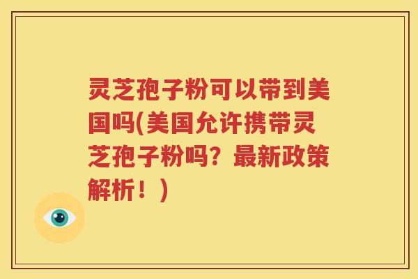 灵芝孢子粉可以带到美国吗(美国允许携带灵芝孢子粉吗？最新政策解析！)