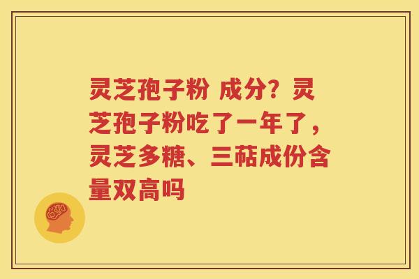 灵芝孢子粉 成分？灵芝孢子粉吃了一年了，灵芝多糖、三萜成份含量双高吗
