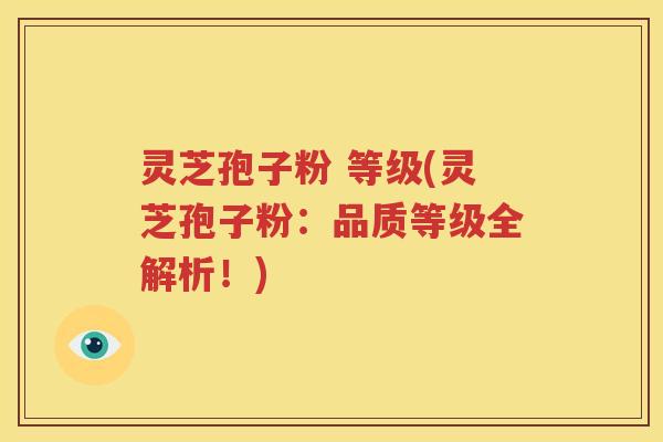 灵芝孢子粉 等级(灵芝孢子粉：品质等级全解析！)