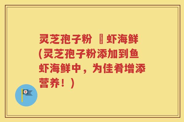 灵芝孢子粉 魚虾海鲜(灵芝孢子粉添加到鱼虾海鲜中，为佳肴增添营养！)