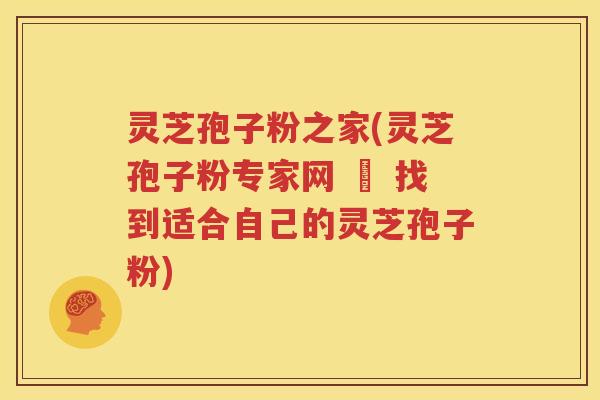 灵芝孢子粉之家(灵芝孢子粉专家网 – 找到适合自己的灵芝孢子粉)