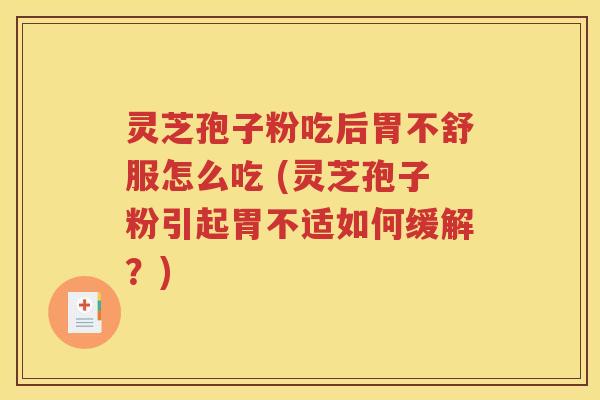 灵芝孢子粉吃后胃不舒服怎么吃 (灵芝孢子粉引起胃不适如何缓解？)