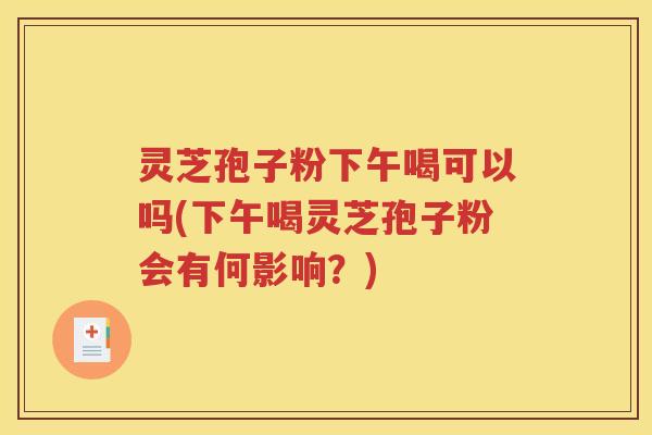 灵芝孢子粉下午喝可以吗(下午喝灵芝孢子粉会有何影响？)