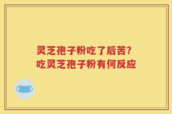 灵芝孢子粉吃了后苦？吃灵芝孢子粉有何反应