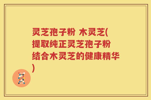 灵芝孢子粉 木灵芝(提取纯正灵芝孢子粉 结合木灵芝的健康精华)