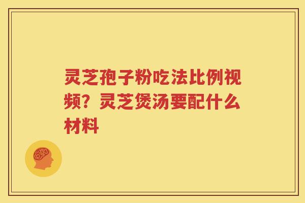 灵芝孢子粉吃法比例视频？灵芝煲汤要配什么材料