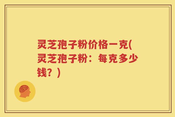 灵芝孢子粉价格一克(灵芝孢子粉：每克多少钱？)
