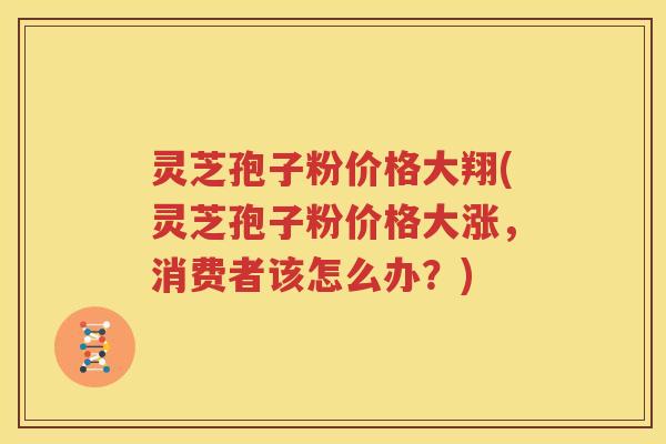 灵芝孢子粉价格大翔(灵芝孢子粉价格大涨，消费者该怎么办？)