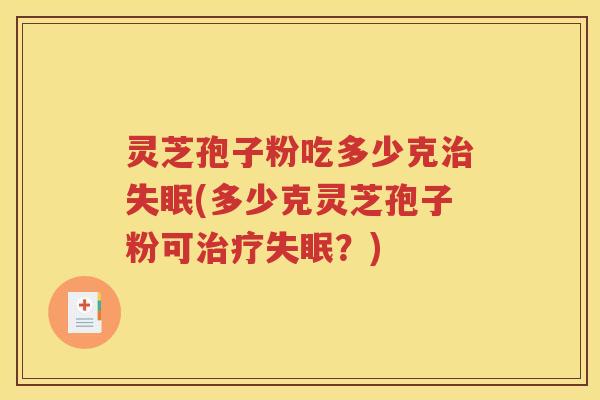 灵芝孢子粉吃多少克治失眠(多少克灵芝孢子粉可治疗失眠？)