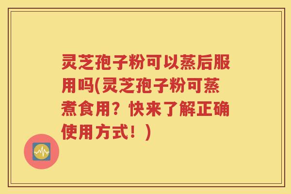 灵芝孢子粉可以蒸后服用吗(灵芝孢子粉可蒸煮食用？快来了解正确使用方式！)