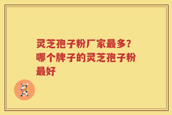 灵芝孢子粉厂家最多？哪个牌子的灵芝孢子粉最好