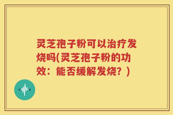 灵芝孢子粉可以治疗发烧吗(灵芝孢子粉的功效：能否缓解发烧？)