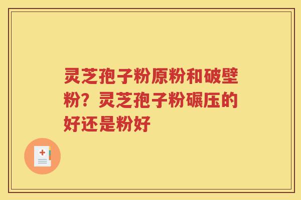 灵芝孢子粉原粉和破壁粉？灵芝孢子粉碾压的好还是粉好
