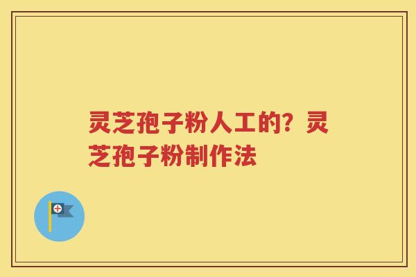 灵芝孢子粉人工的？灵芝孢子粉制作法