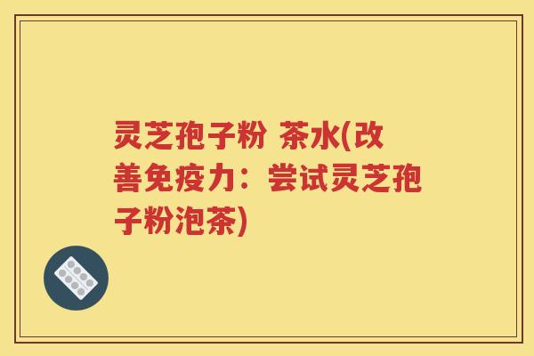 灵芝孢子粉 茶水(改善免疫力：尝试灵芝孢子粉泡茶)