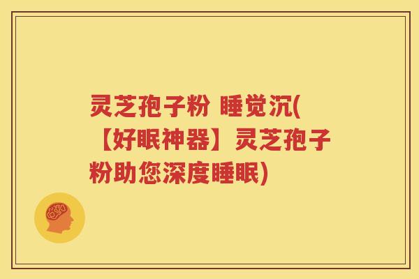 灵芝孢子粉 睡觉沉(【好眠神器】灵芝孢子粉助您深度睡眠)