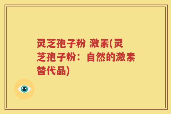 灵芝孢子粉 激素(灵芝孢子粉：自然的激素替代品)