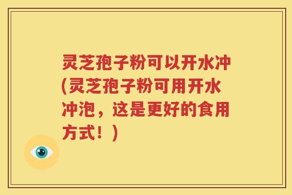 灵芝孢子粉可以开水冲(灵芝孢子粉可用开水冲泡，这是更好的食用方式！)