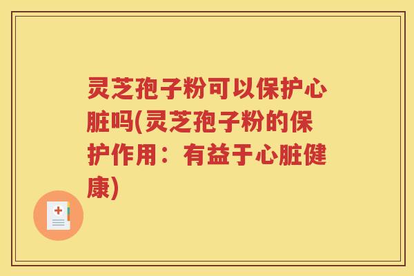 灵芝孢子粉可以保护心脏吗(灵芝孢子粉的保护作用：有益于心脏健康)