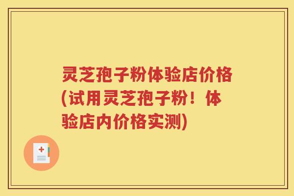 灵芝孢子粉体验店价格(试用灵芝孢子粉！体验店内价格实测)