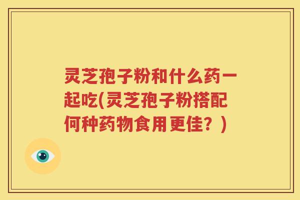 灵芝孢子粉和什么药一起吃(灵芝孢子粉搭配何种药物食用更佳？)