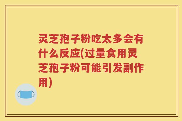 灵芝孢子粉吃太多会有什么反应(过量食用灵芝孢子粉可能引发副作用)