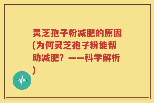 灵芝孢子粉减肥的原因(为何灵芝孢子粉能帮助减肥？——科学解析)