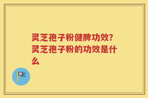 灵芝孢子粉健脾功效？灵芝孢子粉的功效是什么