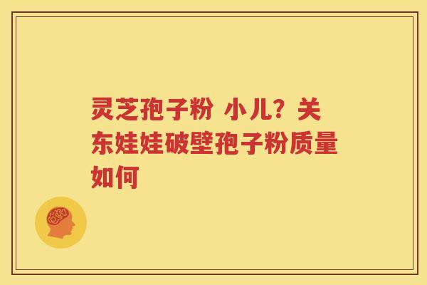 灵芝孢子粉 小儿？关东娃娃破壁孢子粉质量如何