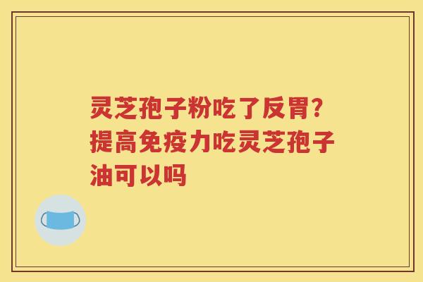 灵芝孢子粉吃了反胃？提高免疫力吃灵芝孢子油可以吗