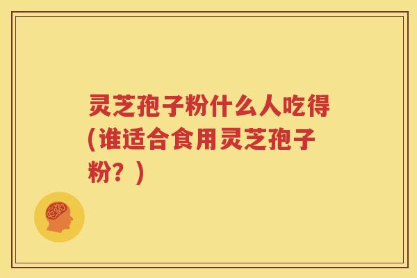 灵芝孢子粉什么人吃得(谁适合食用灵芝孢子粉？)