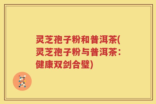 灵芝孢子粉和普洱茶(灵芝孢子粉与普洱茶：健康双剑合璧)
