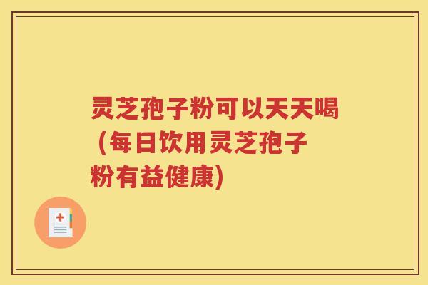 灵芝孢子粉可以天天喝 (每日饮用灵芝孢子粉有益健康)
