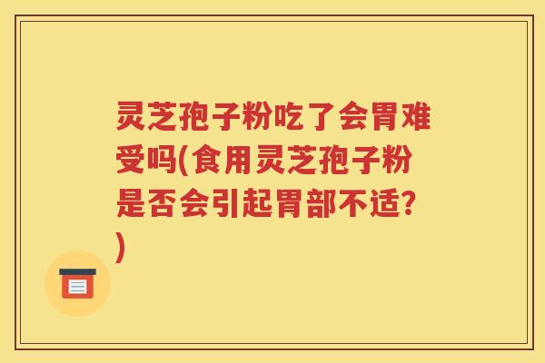 灵芝孢子粉吃了会胃难受吗(食用灵芝孢子粉是否会引起胃部不适？)