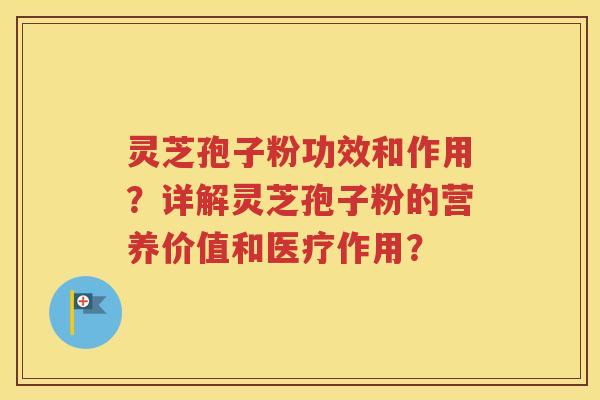 灵芝孢子粉功效和作用？详解灵芝孢子粉的营养价值和医疗作用？