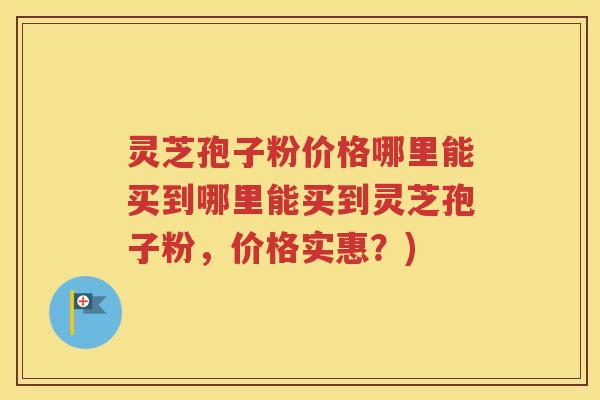 灵芝孢子粉价格哪里能买到哪里能买到灵芝孢子粉，价格实惠？)