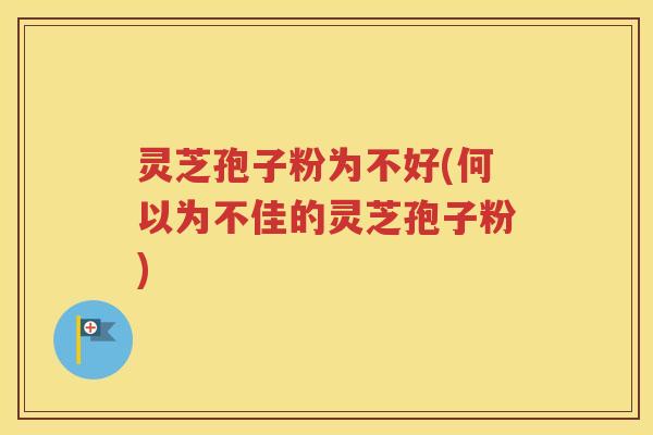 灵芝孢子粉为不好(何以为不佳的灵芝孢子粉)