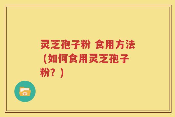 灵芝孢子粉 食用方法 (如何食用灵芝孢子粉？)