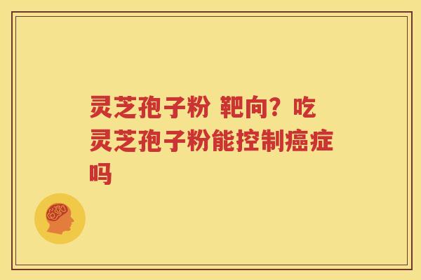 灵芝孢子粉 靶向？吃灵芝孢子粉能控制癌症吗