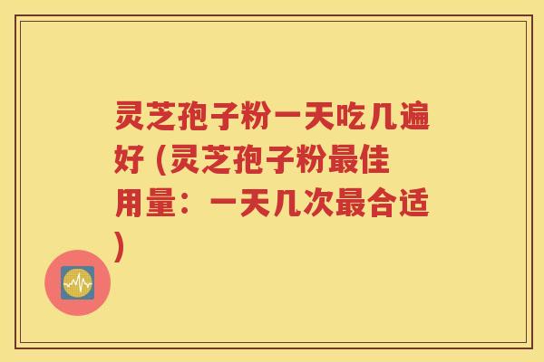 灵芝孢子粉一天吃几遍好 (灵芝孢子粉最佳用量：一天几次最合适)