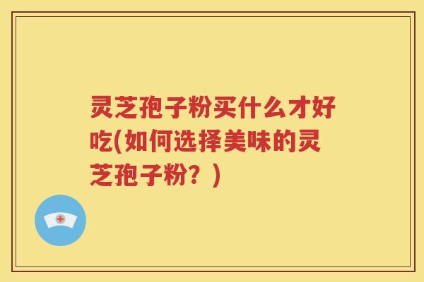 灵芝孢子粉买什么才好吃(如何选择美味的灵芝孢子粉？)