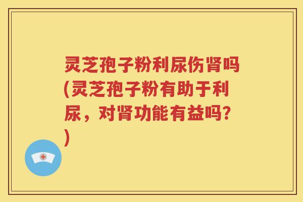 灵芝孢子粉利尿伤肾吗(灵芝孢子粉有助于利尿，对肾功能有益吗？)